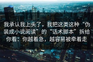 我承认我上头了，我把这类这种“伪装成小说阅读”的“话术脚本”拆给你看：你越着急，越容易被牵着走