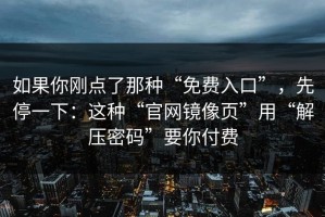 如果你刚点了那种“免费入口”，先停一下：这种“官网镜像页”用“解压密码”要你付费