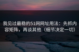 我见过最稳的51网网址用法：先抓内容矩阵，再谈其他（细节决定一切）
