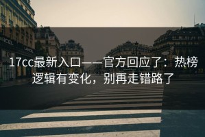 17cc最新入口——官方回应了：热榜逻辑有变化，别再走错路了
