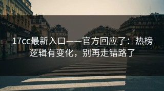 17cc最新入口——官方回应了：热榜逻辑有变化，别再走错路了