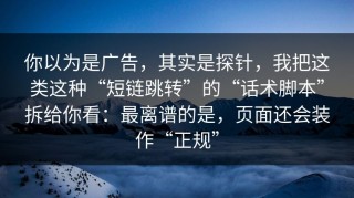 你以为是广告，其实是探针，我把这类这种“短链跳转”的“话术脚本”拆给你看：最离谱的是，页面还会装作“正规”