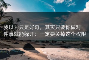我以为只是好奇，其实只要你做对一件事就能躲开：一定要关掉这个权限