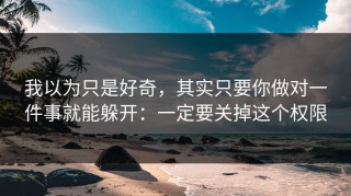 我以为只是好奇，其实只要你做对一件事就能躲开：一定要关掉这个权限