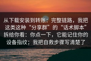 从下载安装到转账：完整链路，我把这类这种“分享群”的“话术脚本”拆给你看：你点一下，它能记住你的设备指纹；我把自救步骤写清楚了