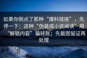 如果你刚点了那种“爆料链接”，先停一下：这种“伪装成小说阅读”用“解锁内容”骗转账；先截图留证再处理