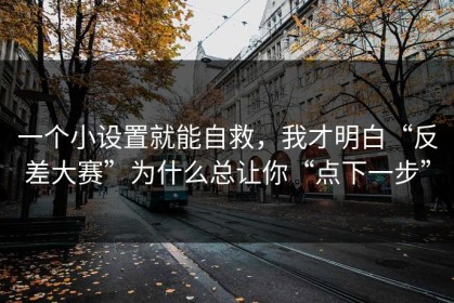 一个小设置就能自救，我才明白“反差大赛”为什么总让你“点下一步”