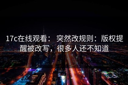 17c在线观看： 突然改规则：版权提醒被改写，很多人还不知道
