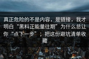 真正危险的不是内容，是链接，我才明白“黑料正能量往期”为什么总让你“点下一步”；把这份避坑清单收藏