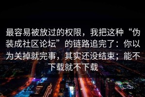 最容易被放过的权限，我把这种“伪装成社区论坛”的链路追完了：你以为关掉就完事，其实还没结束；能不下载就不下载
