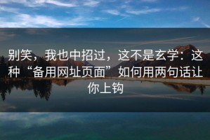 别笑，我也中招过，这不是玄学：这种“备用网址页面”如何用两句话让你上钩