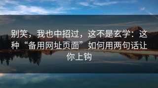 别笑，我也中招过，这不是玄学：这种“备用网址页面”如何用两句话让你上钩