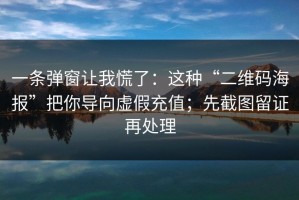 一条弹窗让我慌了：这种“二维码海报”把你导向虚假充值；先截图留证再处理