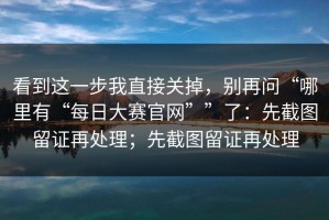 看到这一步我直接关掉，别再问“哪里有“每日大赛官网””了：先截图留证再处理；先截图留证再处理