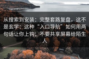 从搜索到安装：完整套路复盘，这不是玄学：这种“入口导航”如何用两句话让你上钩；不要共享屏幕给陌生人