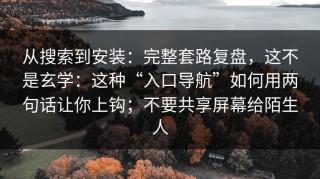 从搜索到安装：完整套路复盘，这不是玄学：这种“入口导航”如何用两句话让你上钩；不要共享屏幕给陌生人