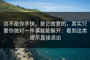 这不是你手快，是它故意的，其实只要你做对一件事就能躲开：看到这类提示直接退出