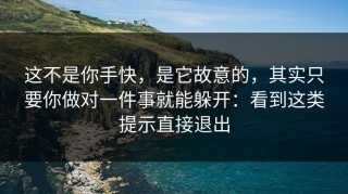 这不是你手快，是它故意的，其实只要你做对一件事就能躲开：看到这类提示直接退出