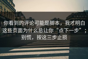 你看到的评论可能是脚本，我才明白这些页面为什么总让你“点下一步”；别慌，按这三步止损