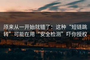 原来从一开始就错了：这种“短链跳转”可能在用“安全检测”吓你授权