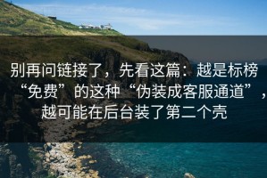 别再问链接了，先看这篇：越是标榜“免费”的这种“伪装成客服通道”，越可能在后台装了第二个壳