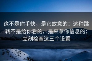 这不是你手快，是它故意的：这种跳转不是给你看的，是来拿你信息的；立刻检查这三个设置
