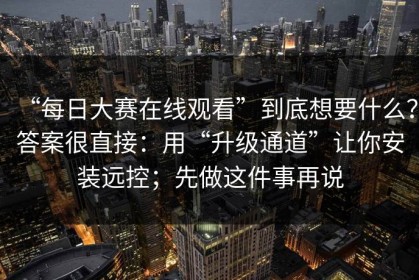 “每日大赛在线观看”到底想要什么？答案很直接：用“升级通道”让你安装远控；先做这件事再说