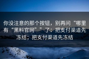 你没注意的那个按钮，别再问“哪里有“黑料官网””了：把支付渠道先冻结；把支付渠道先冻结
