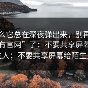 为什么它总在深夜弹出来，别再问“哪里有官网”了：不要共享屏幕给陌生人；不要共享屏幕给陌生人