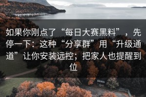 如果你刚点了“每日大赛黑料”，先停一下：这种“分享群”用“升级通道”让你安装远控；把家人也提醒到位