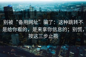 别被“备用网址”骗了：这种跳转不是给你看的，是来拿你信息的；别慌，按这三步止损