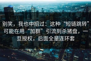别笑，我也中招过：这种“短链跳转”可能在用“加群”引流到杀猪盘，一旦授权，后面全是连环套