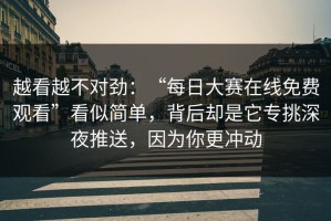 越看越不对劲：“每日大赛在线免费观看”看似简单，背后却是它专挑深夜推送，因为你更冲动
