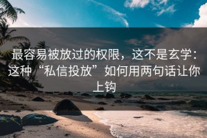 最容易被放过的权限，这不是玄学：这种“私信投放”如何用两句话让你上钩