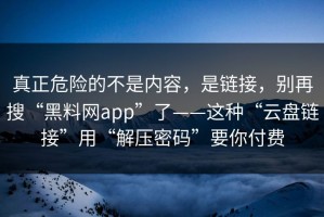 真正危险的不是内容，是链接，别再搜“黑料网app”了——这种“云盘链接”用“解压密码”要你付费