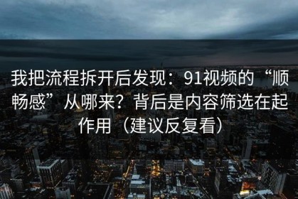 我把流程拆开后发现：91视频的“顺畅感”从哪来？背后是内容筛选在起作用（建议反复看）