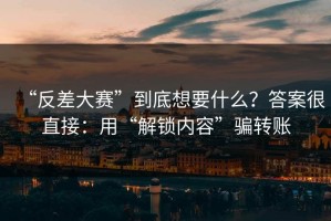 “反差大赛”到底想要什么？答案很直接：用“解锁内容”骗转账