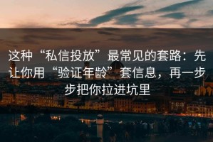 这种“私信投放”最常见的套路：先让你用“验证年龄”套信息，再一步步把你拉进坑里