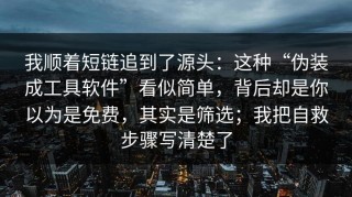 我顺着短链追到了源头：这种“伪装成工具软件”看似简单，背后却是你以为是免费，其实是筛选；我把自救步骤写清楚了