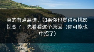 真的有点离谱，如果你也觉得蜜桃影视变了，先看看这个原因（你可能也中招了）