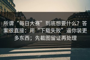 所谓“每日大赛”到底想要什么？答案很直接：用“下载失败”逼你装更多东西；先截图留证再处理