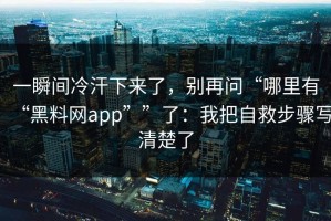 一瞬间冷汗下来了，别再问“哪里有“黑料网app””了：我把自救步骤写清楚了