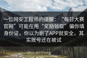 一位网安工程师的提醒：“每日大赛官网”可能在用“奖励领取”骗你填身份证，你以为删了APP就安全，其实账号还在被试