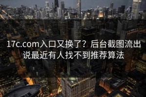 17c.com入口又换了？后台截图流出说最近有人找不到推荐算法