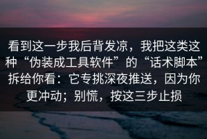 看到这一步我后背发凉，我把这类这种“伪装成工具软件”的“话术脚本”拆给你看：它专挑深夜推送，因为你更冲动；别慌，按这三步止损