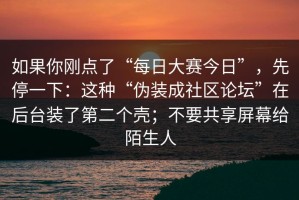 如果你刚点了“每日大赛今日”，先停一下：这种“伪装成社区论坛”在后台装了第二个壳；不要共享屏幕给陌生人
