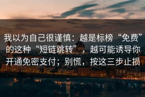 我以为自己很谨慎：越是标榜“免费”的这种“短链跳转”，越可能诱导你开通免密支付；别慌，按这三步止损