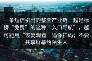 一条短信引出的整套产业链：越是标榜“免费”的这种“入口导航”，越可能用“恢复观看”逼你扫码；不要共享屏幕给陌生人