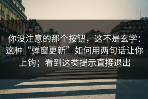 你没注意的那个按钮，这不是玄学：这种“弹窗更新”如何用两句话让你上钩；看到这类提示直接退出