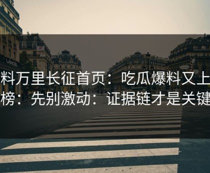 黑料万里长征首页：吃瓜爆料又上热榜：先别激动：证据链才是关键